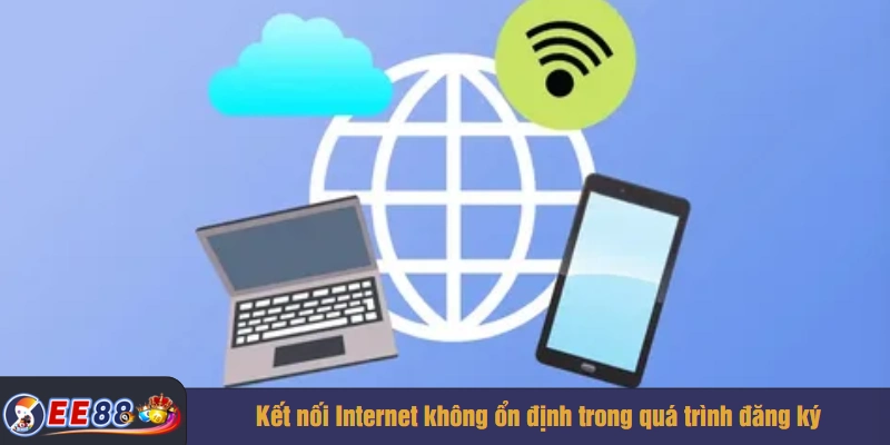 Kết nối Internet không ổn định trong quá trình đăng ký
