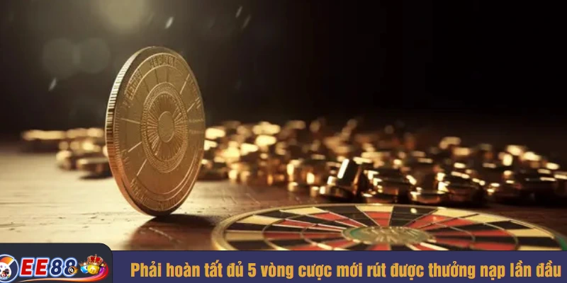 Phải hoàn tất đủ 5 vòng cược mới rút được thưởng nạp lần đầu