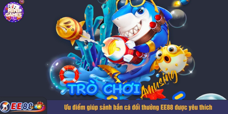 Ưu điểm giúp sảnh bắn cá đổi thưởng EE88 được yêu thích